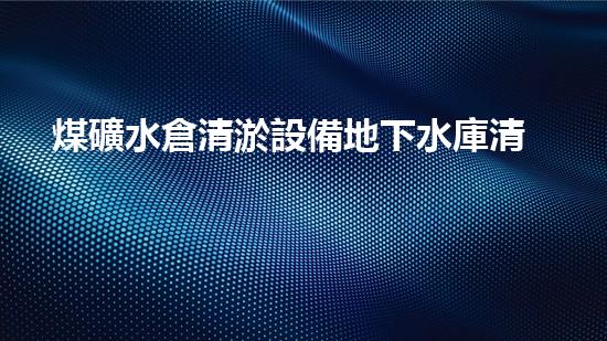 煤礦水倉清淤設備地下水庫清淤的秘密武器！